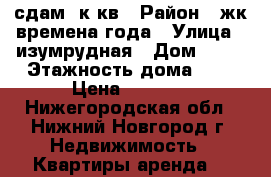 сдам 1к кв › Район ­ жк времена года › Улица ­ изумрудная › Дом ­ 51 › Этажность дома ­ 3 › Цена ­ 8 000 - Нижегородская обл., Нижний Новгород г. Недвижимость » Квартиры аренда   
